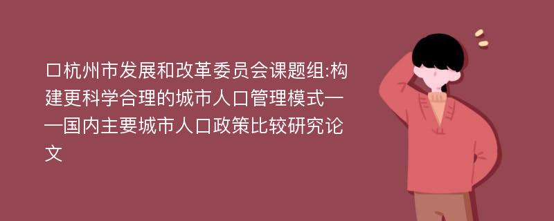 □杭州市发展和改革委员会课题组:构建更科学合理的城市人口管理模式——国内主要城市人口政策比较研究论文