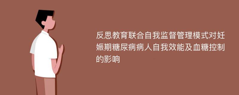 反思教育联合自我监督管理模式对妊娠期糖尿病病人自我效能及血糖控制的影响