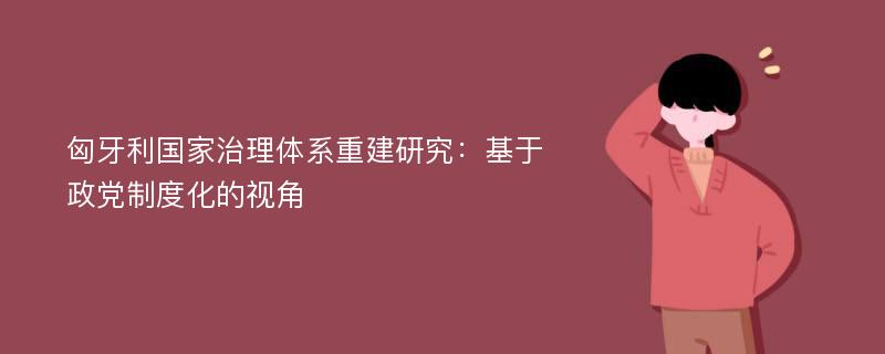 匈牙利国家治理体系重建研究：基于政党制度化的视角