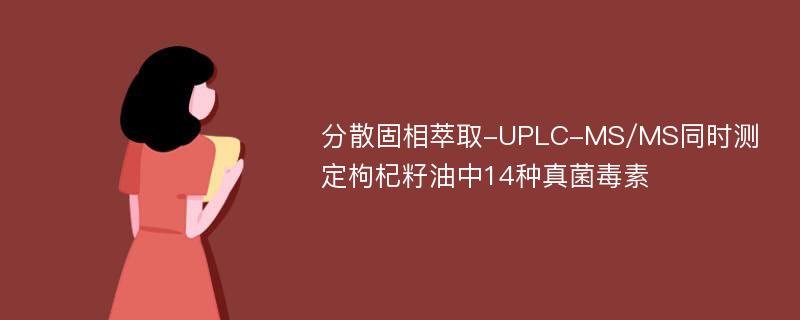 分散固相萃取-UPLC-MS/MS同时测定枸杞籽油中14种真菌毒素