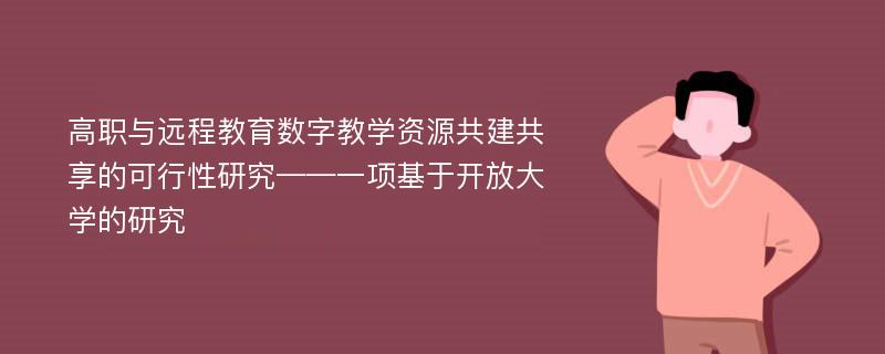 高职与远程教育数字教学资源共建共享的可行性研究——一项基于开放大学的研究