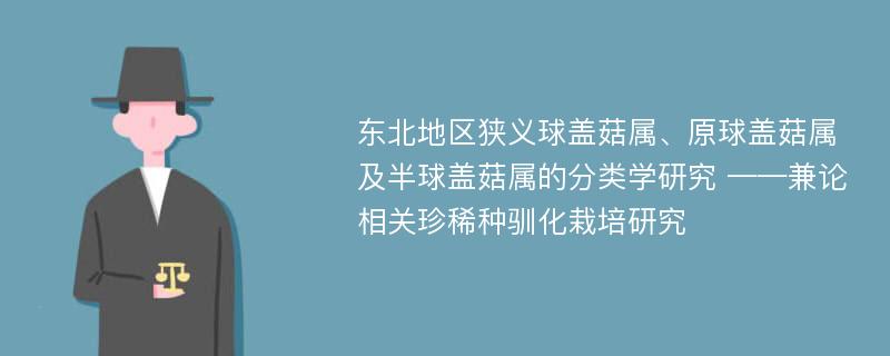 东北地区狭义球盖菇属、原球盖菇属及半球盖菇属的分类学研究 ——兼论相关珍稀种驯化栽培研究