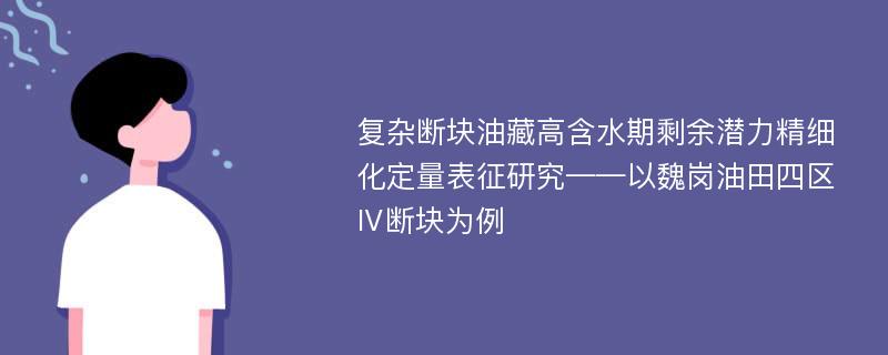 复杂断块油藏高含水期剩余潜力精细化定量表征研究——以魏岗油田四区Ⅳ断块为例