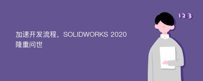 加速开发流程，SOLIDWORKS 2020隆重问世