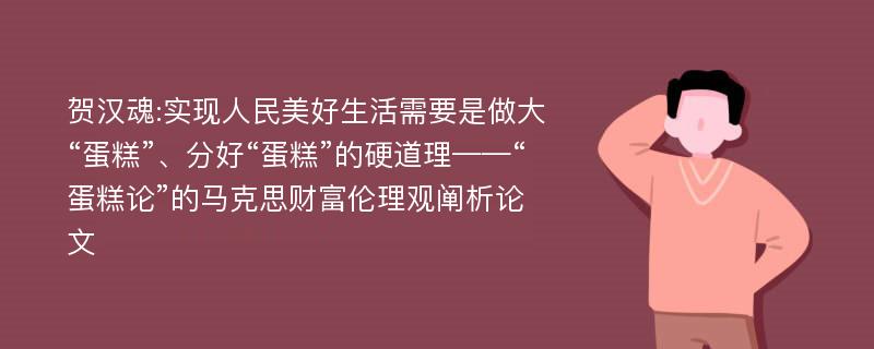 贺汉魂:实现人民美好生活需要是做大“蛋糕”、分好“蛋糕”的硬道理——“蛋糕论”的马克思财富伦理观阐析论文