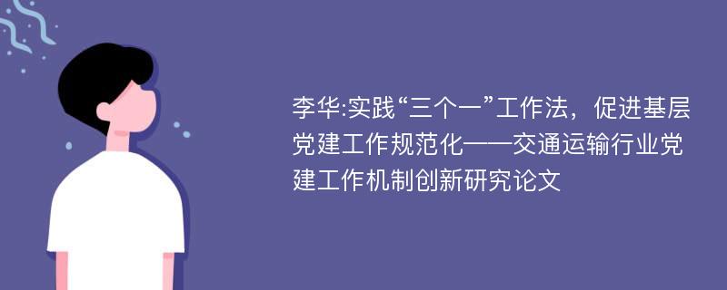 李华:实践“三个一”工作法，促进基层党建工作规范化——交通运输行业党建工作机制创新研究论文