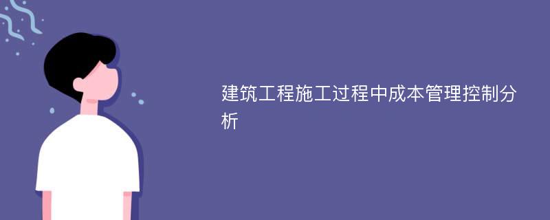 建筑工程施工过程中成本管理控制分析