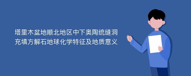 塔里木盆地顺北地区中下奥陶统缝洞充填方解石地球化学特征及地质意义