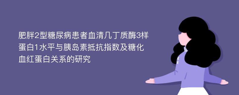 肥胖2型糖尿病患者血清几丁质酶3样蛋白1水平与胰岛素抵抗指数及糖化血红蛋白关系的研究