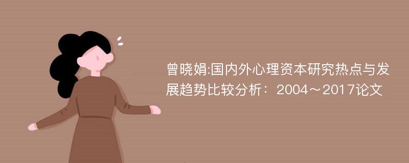 曾晓娟:国内外心理资本研究热点与发展趋势比较分析：2004～2017论文