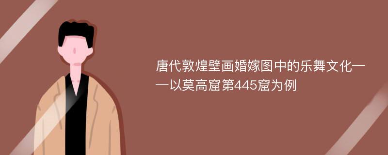 唐代敦煌壁画婚嫁图中的乐舞文化——以莫高窟第445窟为例