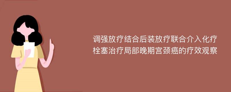 调强放疗结合后装放疗联合介入化疗栓塞治疗局部晚期宫颈癌的疗效观察