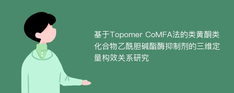 基于Topomer CoMFA法的类黄酮类化合物乙酰胆碱酯酶抑制剂的三维定量构效关系研究