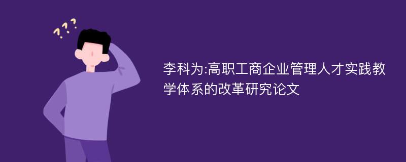 李科为:高职工商企业管理人才实践教学体系的改革研究论文