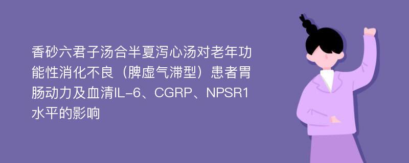 香砂六君子汤合半夏泻心汤对老年功能性消化不良（脾虚气滞型）患者胃肠动力及血清IL-6、CGRP、NPSR1水平的影响