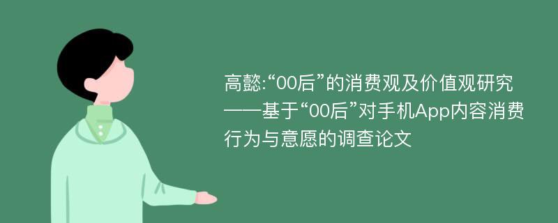 高懿:“00后”的消费观及价值观研究——基于“00后”对手机App内容消费行为与意愿的调查论文