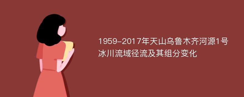 1959-2017年天山乌鲁木齐河源1号冰川流域径流及其组分变化