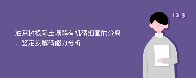 油茶树根际土壤解有机磷细菌的分离、鉴定及解磷能力分析