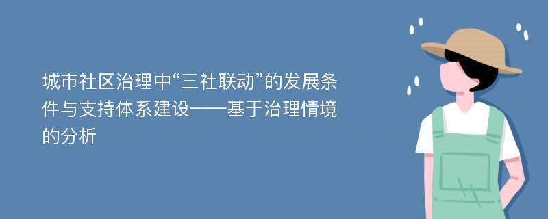 城市社区治理中“三社联动”的发展条件与支持体系建设——基于治理情境的分析