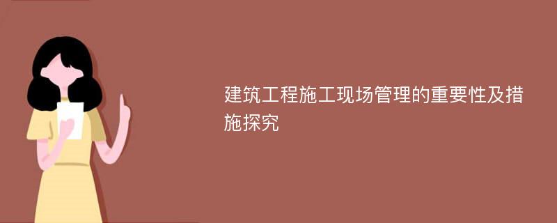 建筑工程施工现场管理的重要性及措施探究