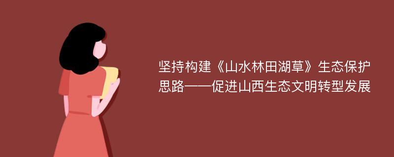 坚持构建《山水林田湖草》生态保护思路——促进山西生态文明转型发展