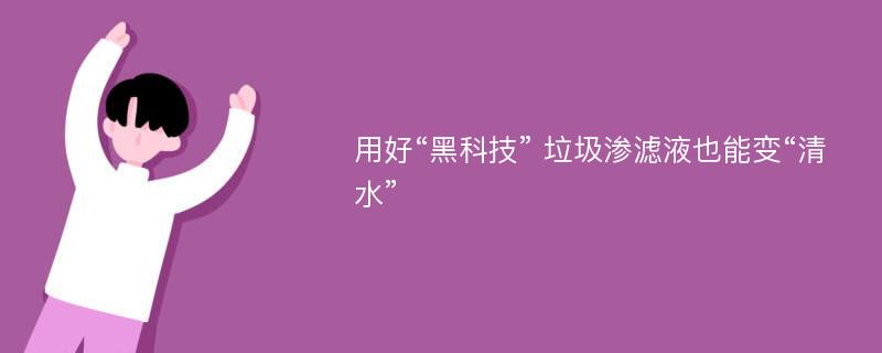 用好“黑科技” 垃圾渗滤液也能变“清水”