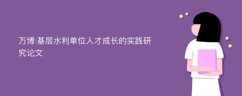 万博:基层水利单位人才成长的实践研究论文