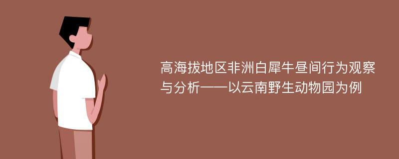 高海拔地区非洲白犀牛昼间行为观察与分析——以云南野生动物园为例