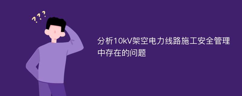 分析10kV架空电力线路施工安全管理中存在的问题