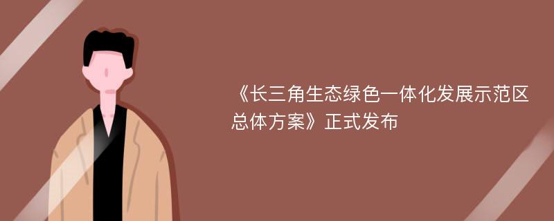 《长三角生态绿色一体化发展示范区总体方案》正式发布