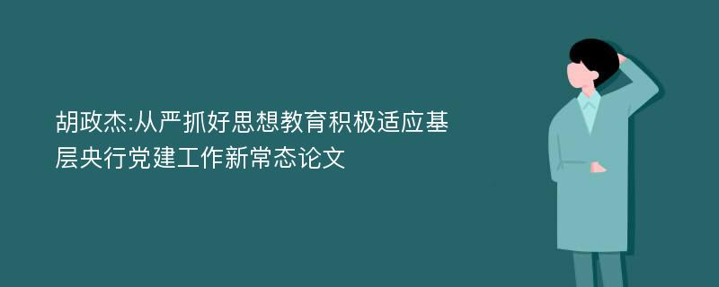 胡政杰:从严抓好思想教育积极适应基层央行党建工作新常态论文