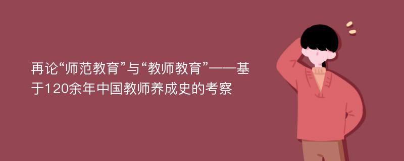 再论“师范教育”与“教师教育”——基于120余年中国教师养成史的考察