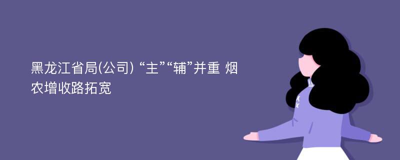 黑龙江省局(公司) “主”“辅”并重 烟农增收路拓宽