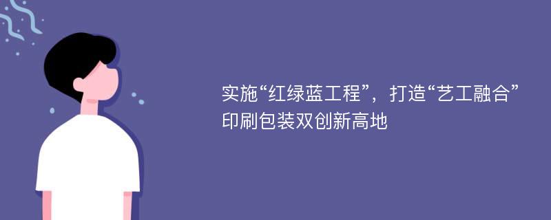 实施“红绿蓝工程”，打造“艺工融合”印刷包装双创新高地