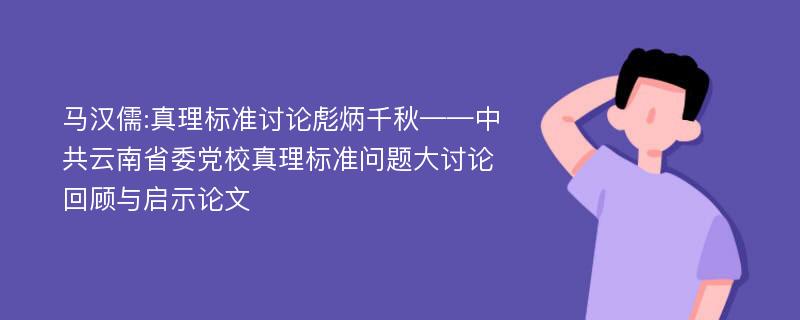 马汉儒:真理标准讨论彪炳千秋——中共云南省委党校真理标准问题大讨论回顾与启示论文