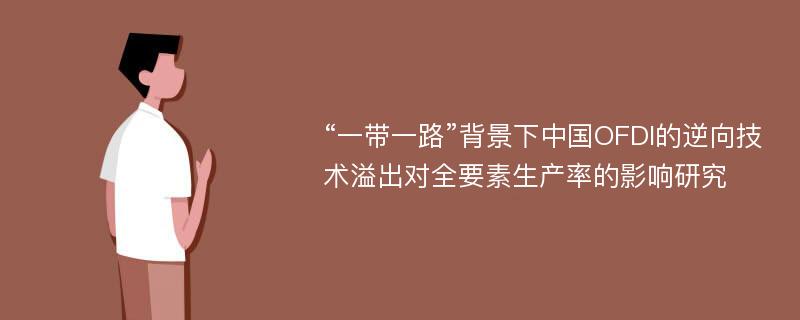 “一带一路”背景下中国OFDI的逆向技术溢出对全要素生产率的影响研究