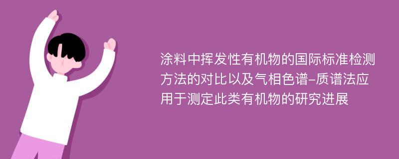 涂料中挥发性有机物的国际标准检测方法的对比以及气相色谱-质谱法应用于测定此类有机物的研究进展