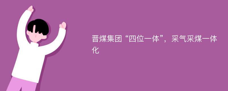 晋煤集团 “四位一体”，采气采煤一体化