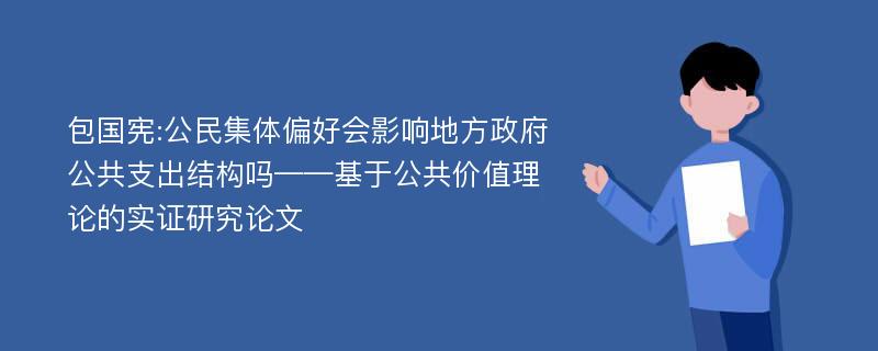 包国宪:公民集体偏好会影响地方政府公共支出结构吗——基于公共价值理论的实证研究论文