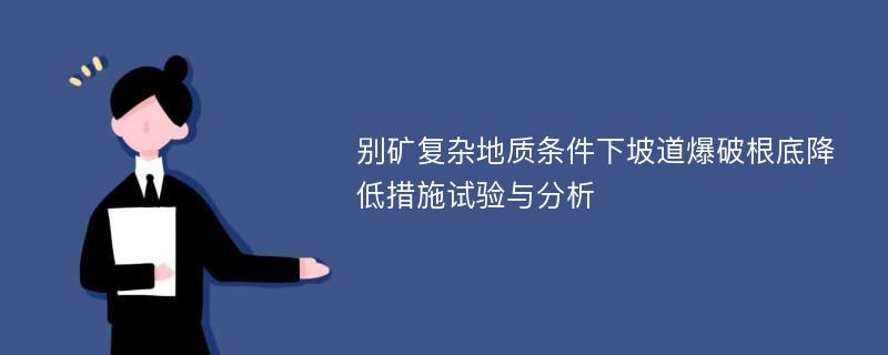 别矿复杂地质条件下坡道爆破根底降低措施试验与分析