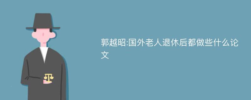 郭越昭:国外老人退休后都做些什么论文