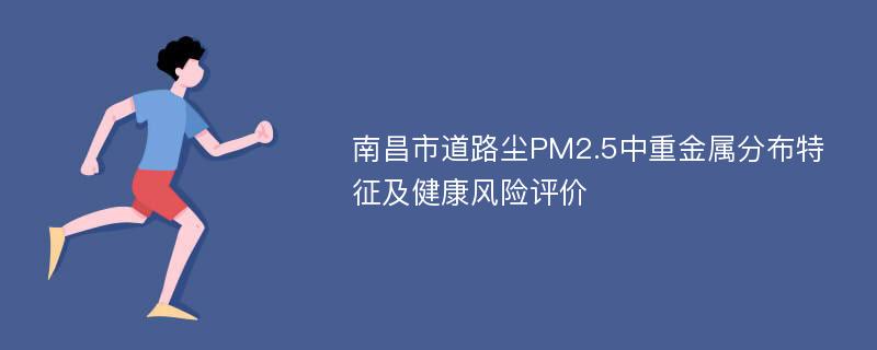 南昌市道路尘PM2.5中重金属分布特征及健康风险评价