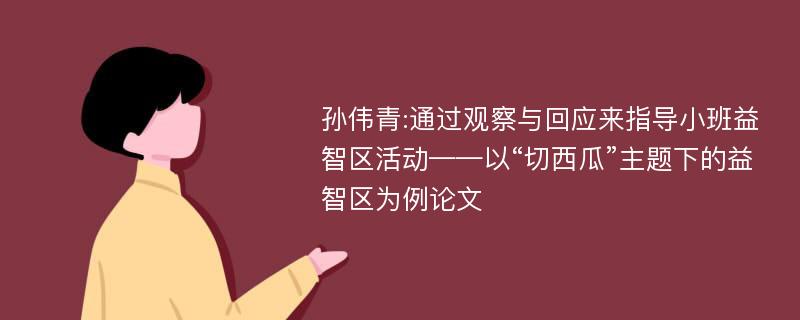 孙伟青:通过观察与回应来指导小班益智区活动——以“切西瓜”主题下的益智区为例论文