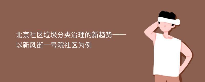 北京社区垃圾分类治理的新趋势——以新风街一号院社区为例