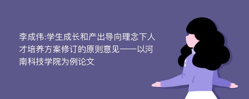 李成伟:学生成长和产出导向理念下人才培养方案修订的原则意见——以河南科技学院为例论文