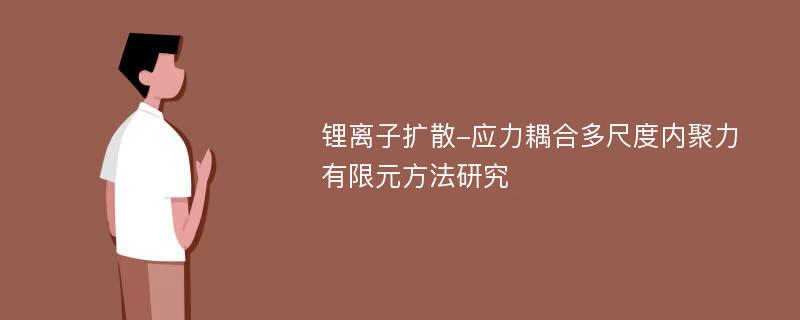 锂离子扩散-应力耦合多尺度内聚力有限元方法研究