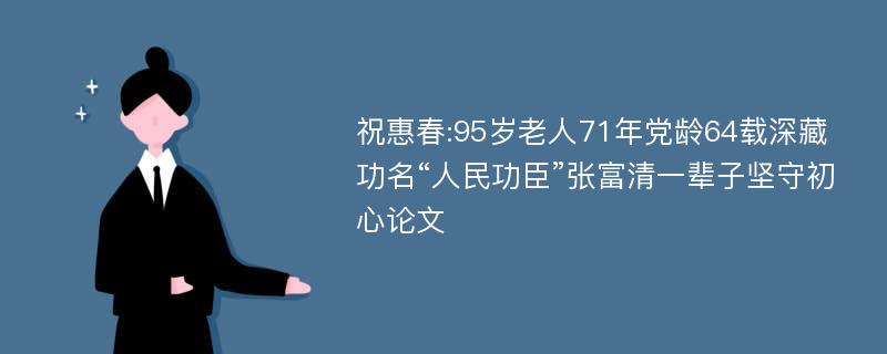 祝惠春:95岁老人71年党龄64载深藏功名“人民功臣”张富清一辈子坚守初心论文