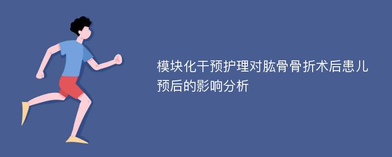 模块化干预护理对肱骨骨折术后患儿预后的影响分析