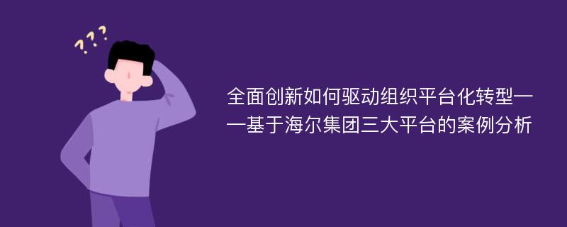 全面创新如何驱动组织平台化转型——基于海尔集团三大平台的案例分析