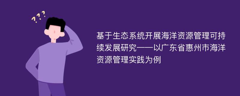 基于生态系统开展海洋资源管理可持续发展研究——以广东省惠州市海洋资源管理实践为例